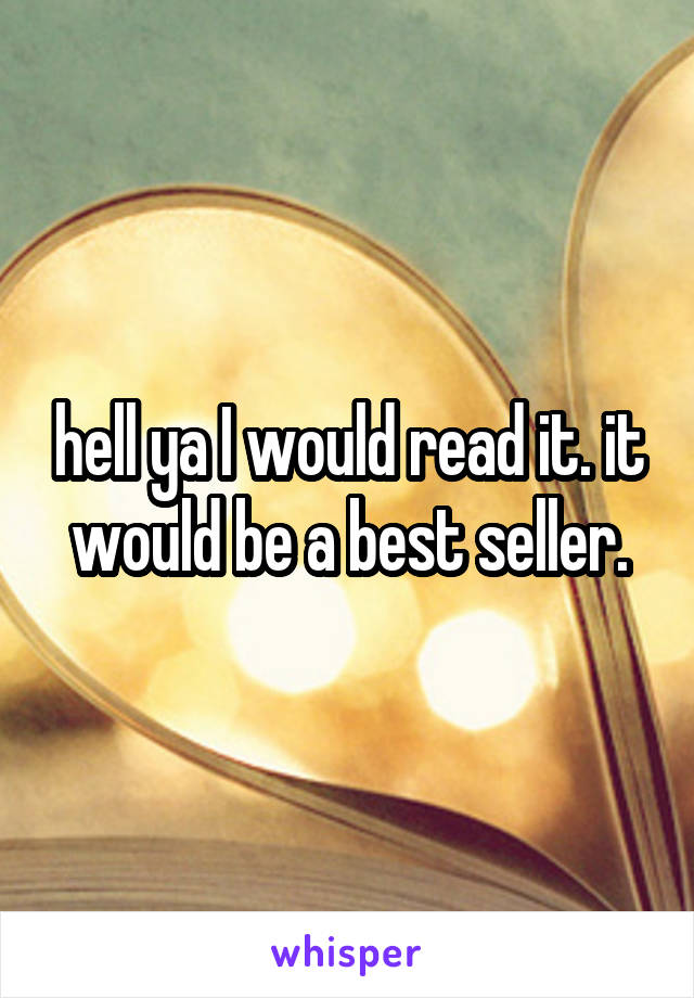 hell ya I would read it. it would be a best seller.