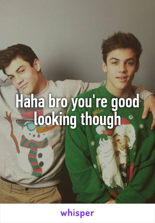 Haha bro you're good looking though