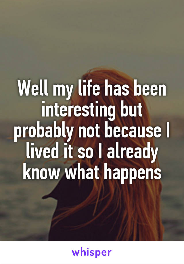 Well my life has been interesting but probably not because I lived it so I already know what happens