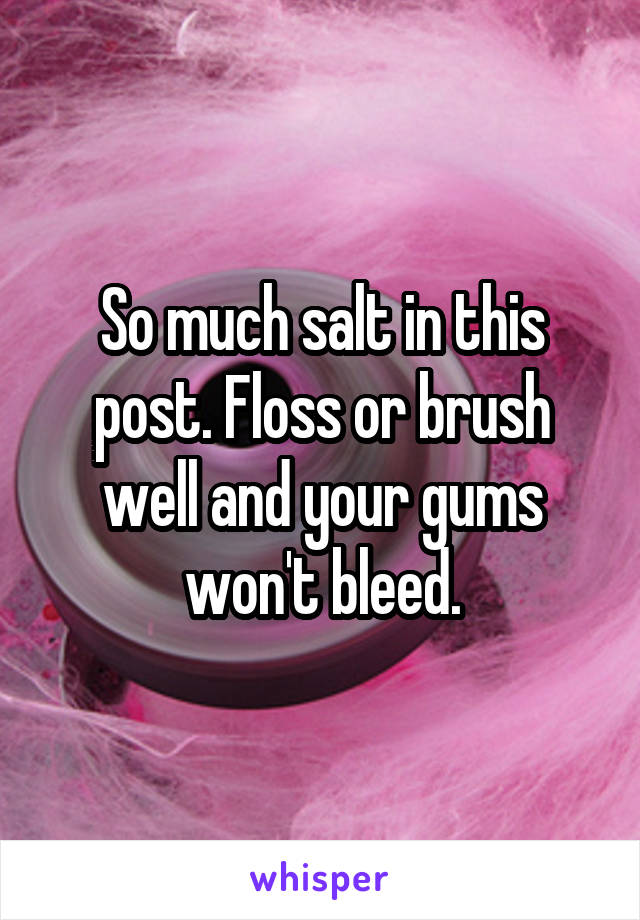 So much salt in this post. Floss or brush well and your gums won't bleed.