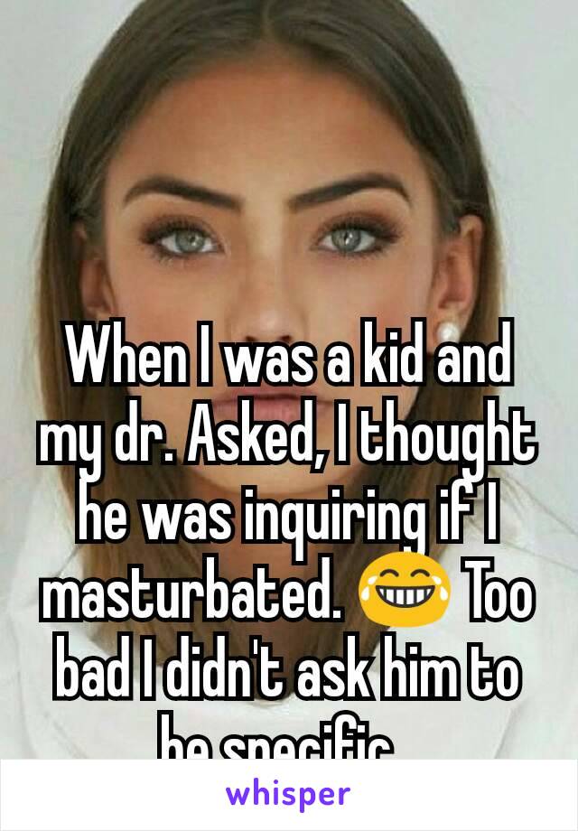 When I was a kid and my dr. Asked, I thought he was inquiring if I masturbated. 😂 Too bad I didn't ask him to be specific. 