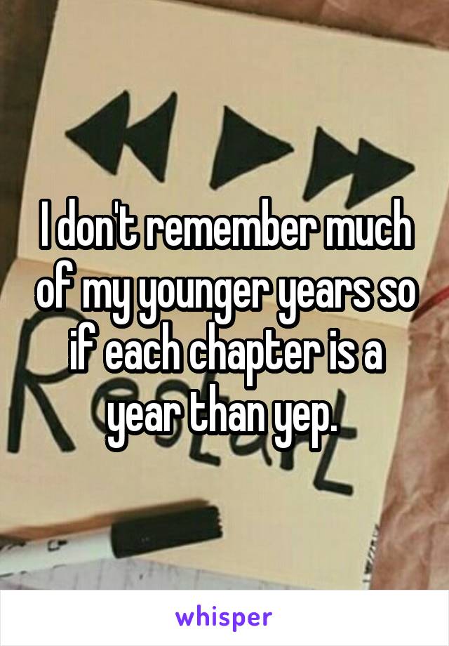 I don't remember much of my younger years so if each chapter is a year than yep. 