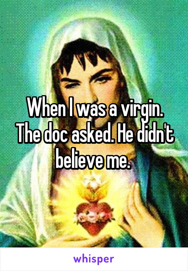 When I was a virgin. The doc asked. He didn't believe me. 