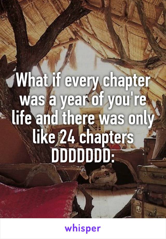 What if every chapter was a year of you're life and there was only like 24 chapters DDDDDDD: