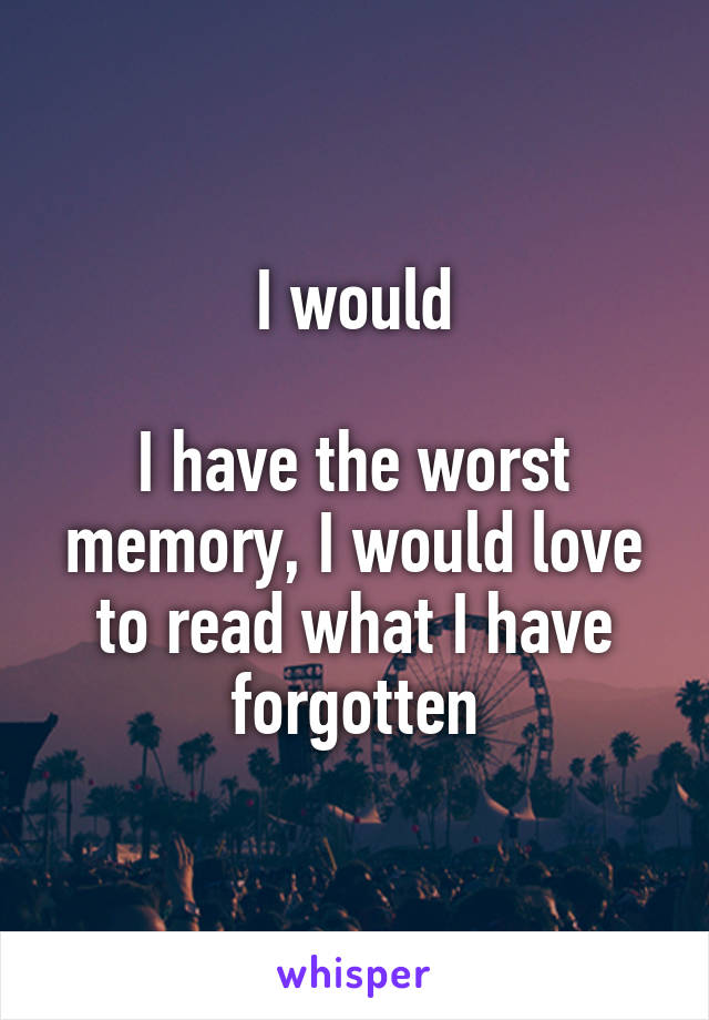 I would

I have the worst memory, I would love to read what I have forgotten