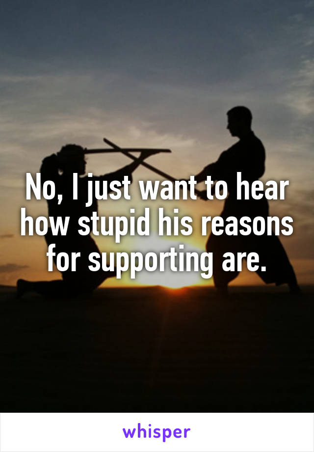No, I just want to hear how stupid his reasons for supporting are.
