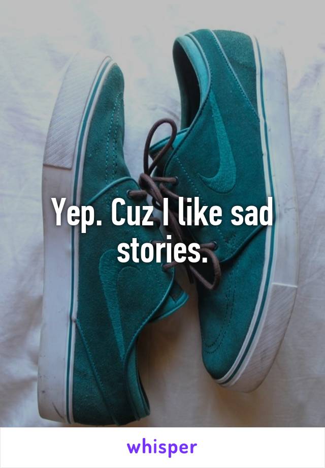 Yep. Cuz I like sad stories.