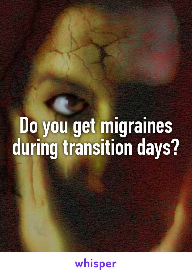 Do you get migraines during transition days?