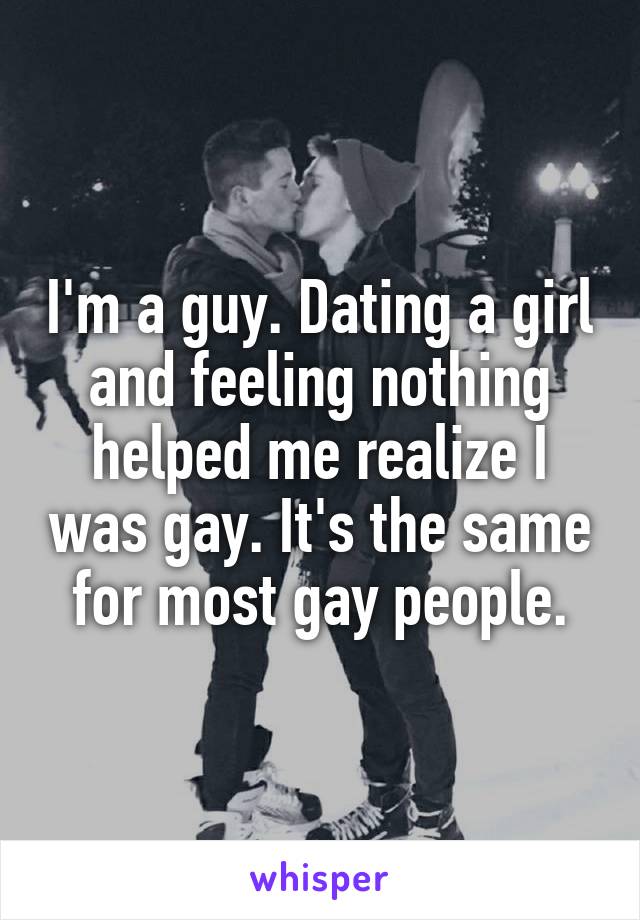 I'm a guy. Dating a girl and feeling nothing helped me realize I was gay. It's the same for most gay people.