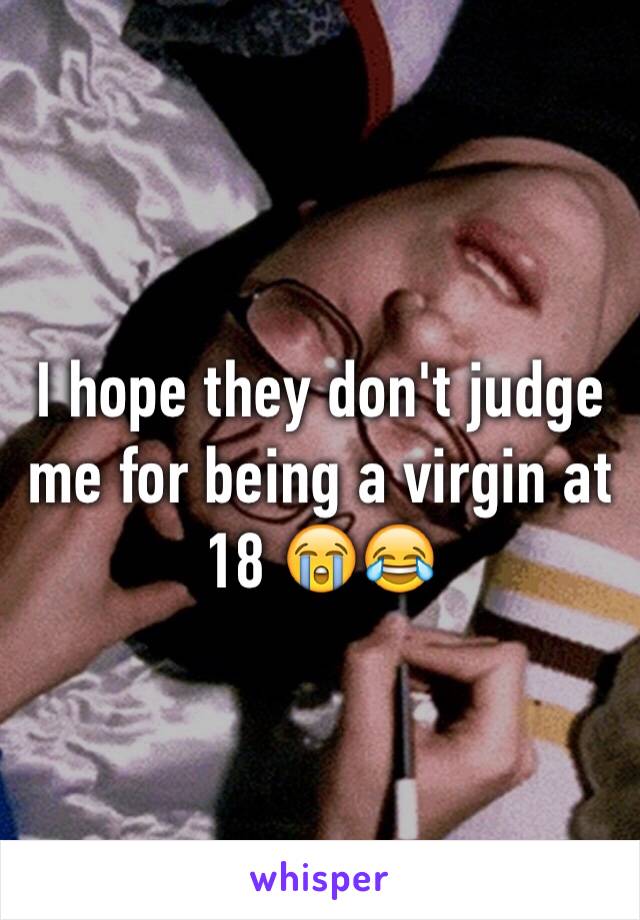 I hope they don't judge me for being a virgin at 18 😭😂 