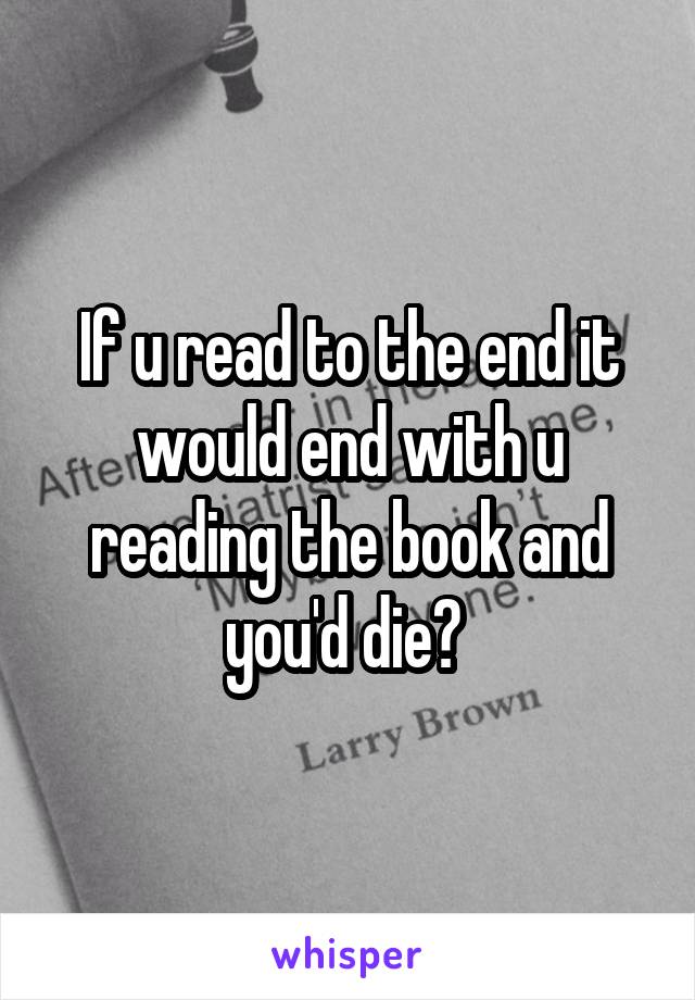 If u read to the end it would end with u reading the book and you'd die? 