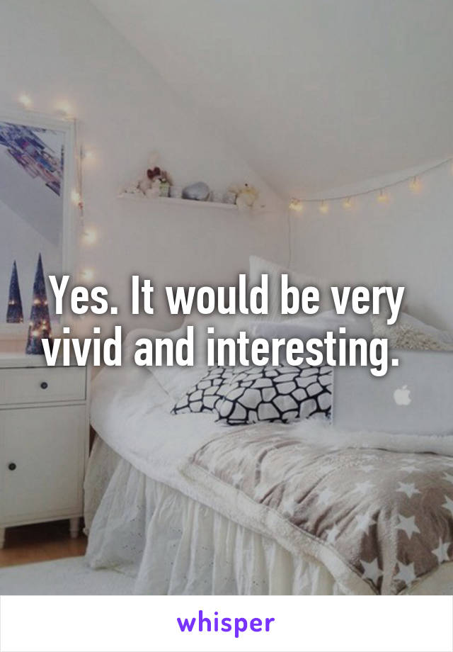 Yes. It would be very vivid and interesting. 