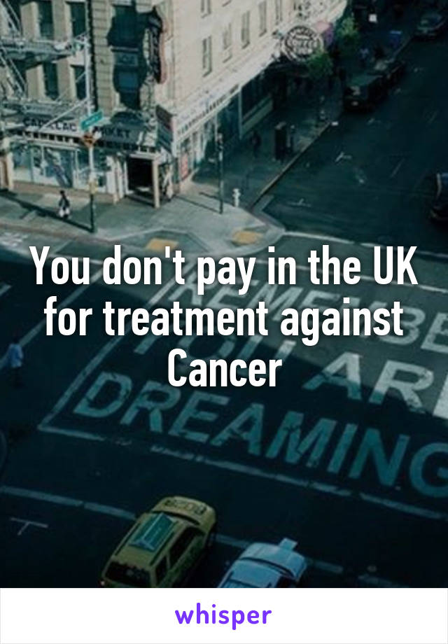 You don't pay in the UK for treatment against Cancer