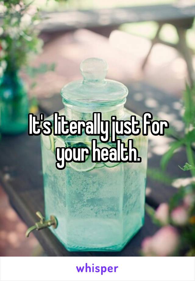 It's literally just for your health.