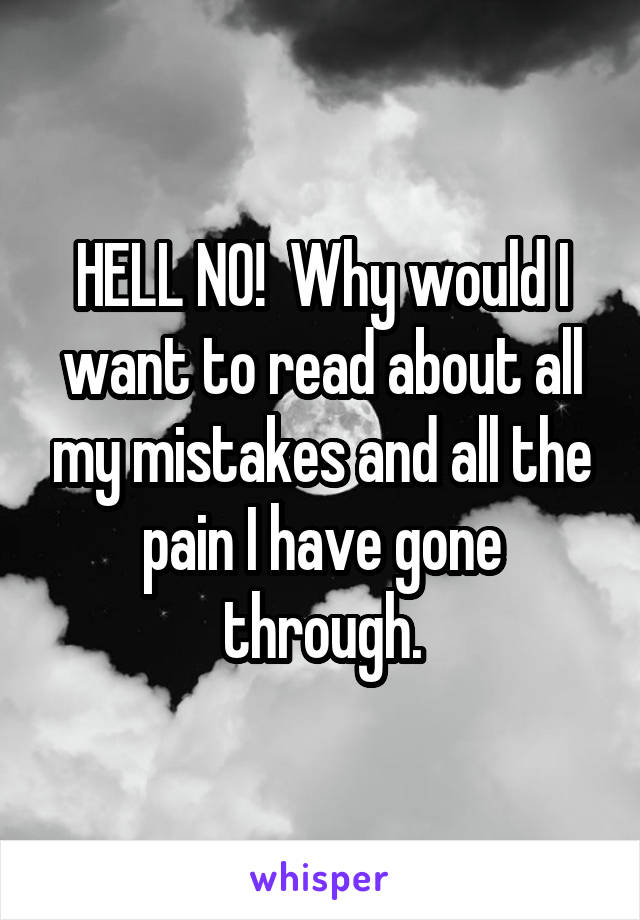 HELL NO!  Why would I want to read about all my mistakes and all the pain I have gone through.