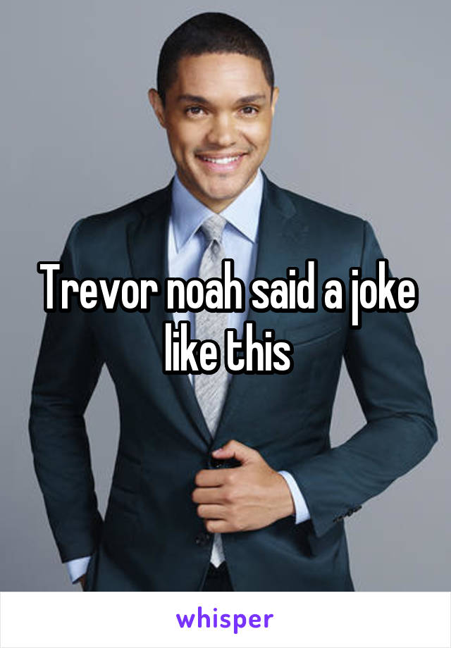 Trevor noah said a joke like this