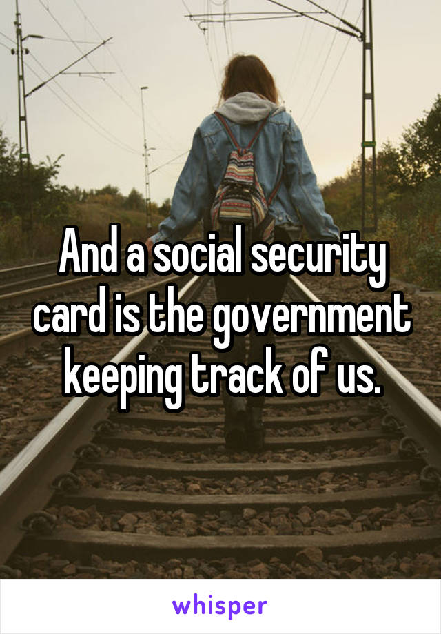 And a social security card is the government keeping track of us.