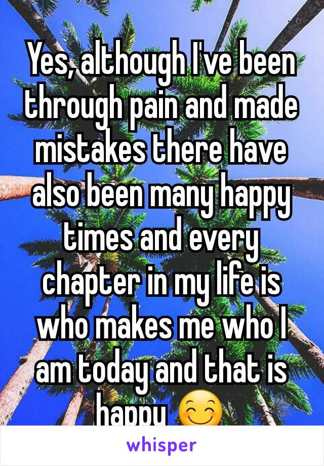 Yes, although I've been through pain and made mistakes there have also been many happy times and every chapter in my life is who makes me who I am today and that is happy 😊