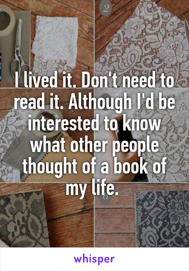 I lived it. Don't need to read it. Although I'd be interested to know what other people thought of a book of my life. 