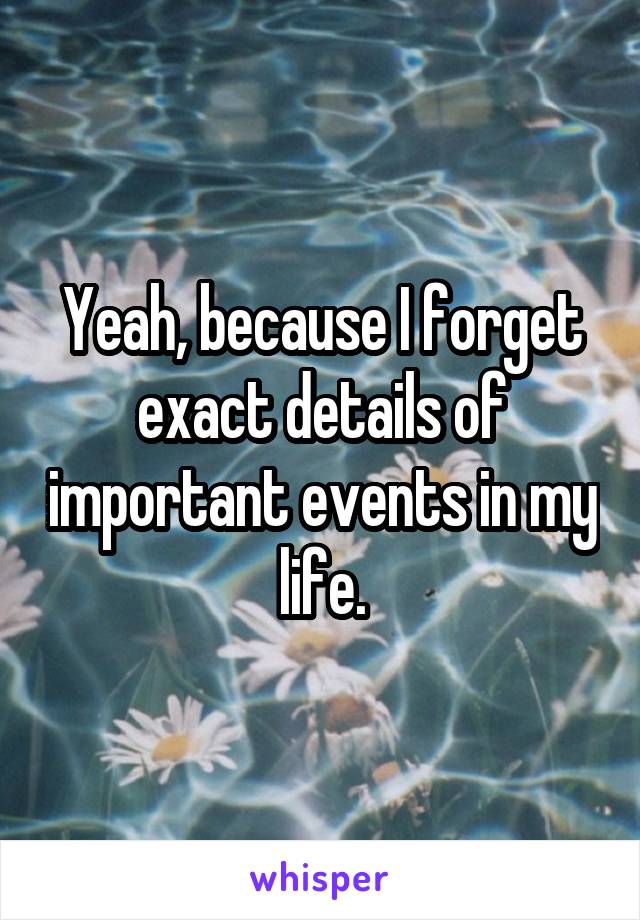 Yeah, because I forget exact details of important events in my life.