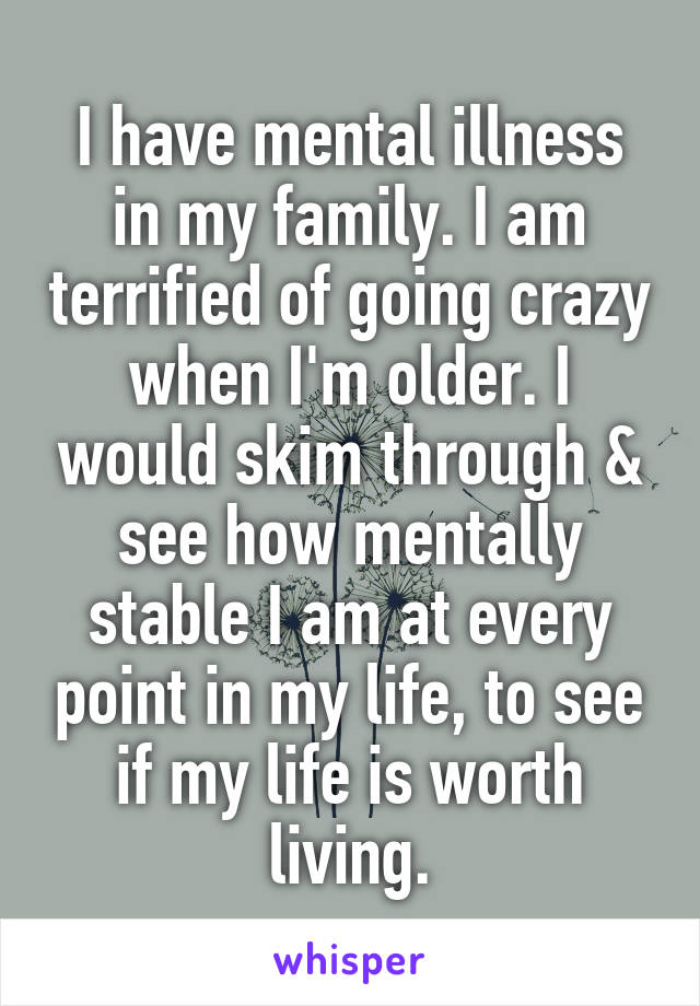 I have mental illness in my family. I am terrified of going crazy when I'm older. I would skim through & see how mentally stable I am at every point in my life, to see if my life is worth living.