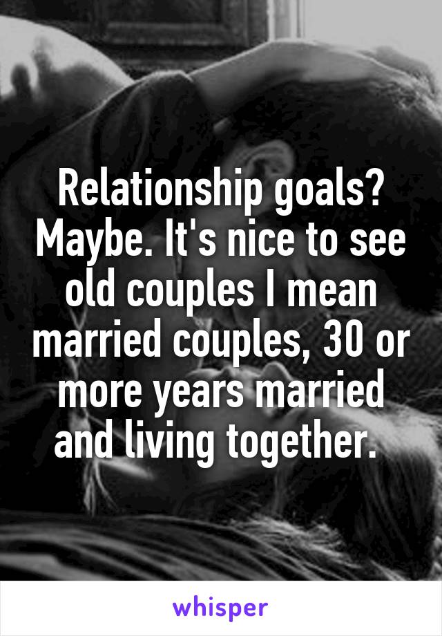 Relationship goals? Maybe. It's nice to see old couples I mean married couples, 30 or more years married and living together. 