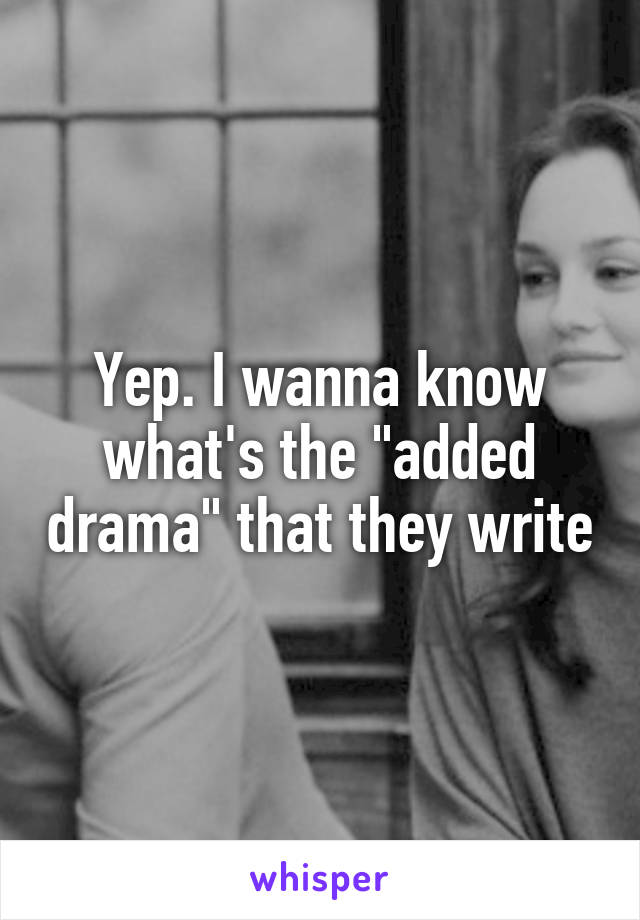 Yep. I wanna know what's the "added drama" that they write