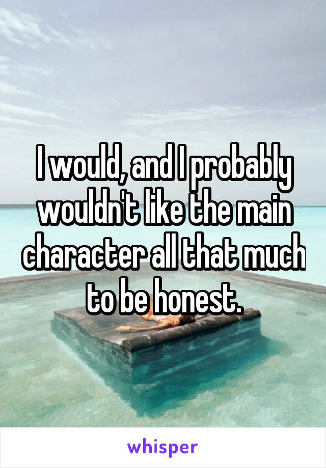 I would, and I probably wouldn't like the main character all that much to be honest.