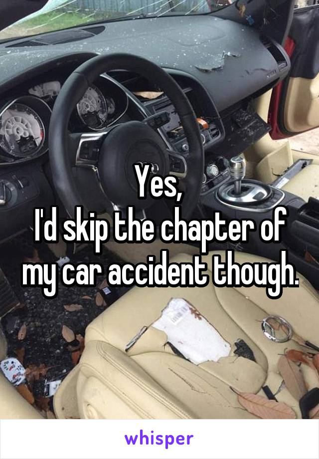 Yes, 
I'd skip the chapter of my car accident though.