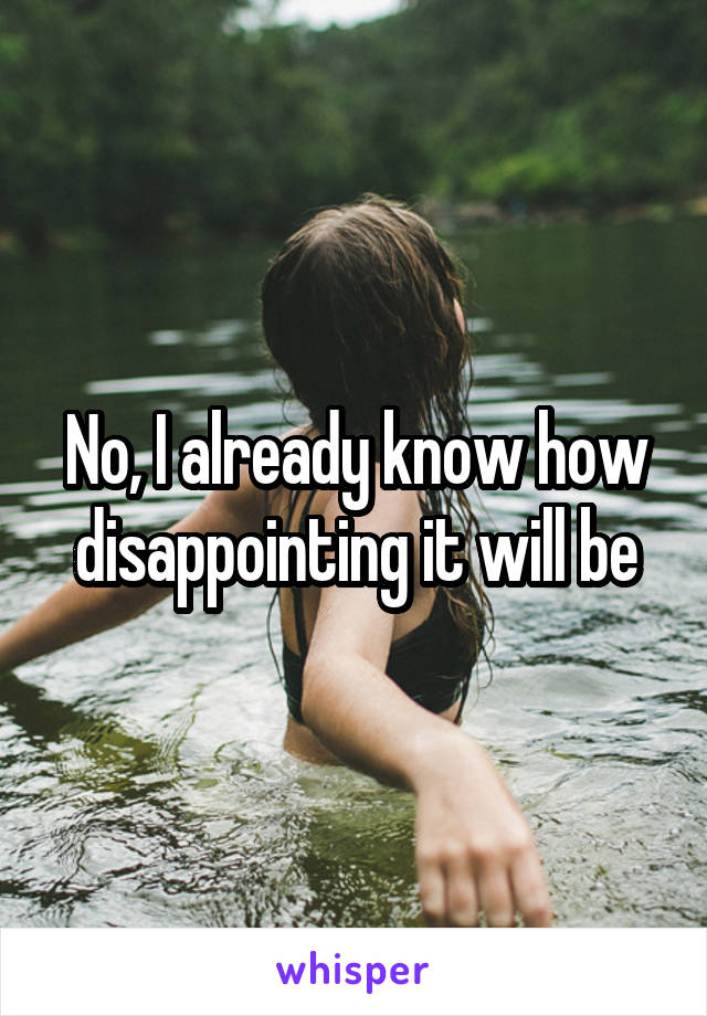 No, I already know how disappointing it will be