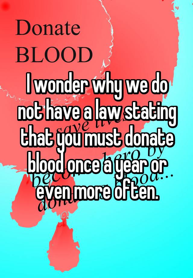 I wonder why we do not have a law stating that you must donate blood once a year or even more often.