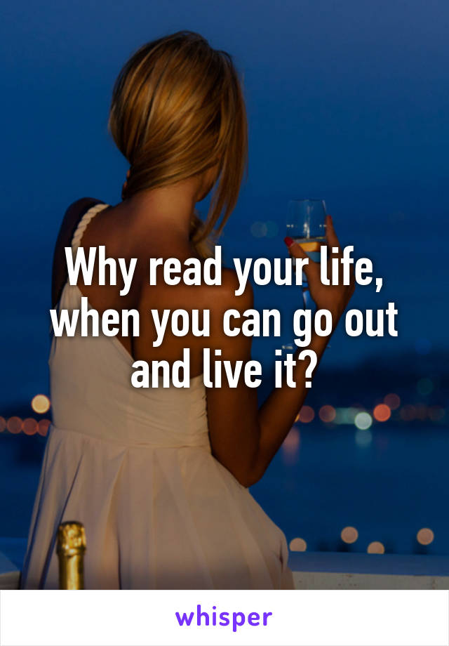 Why read your life, when you can go out and live it?