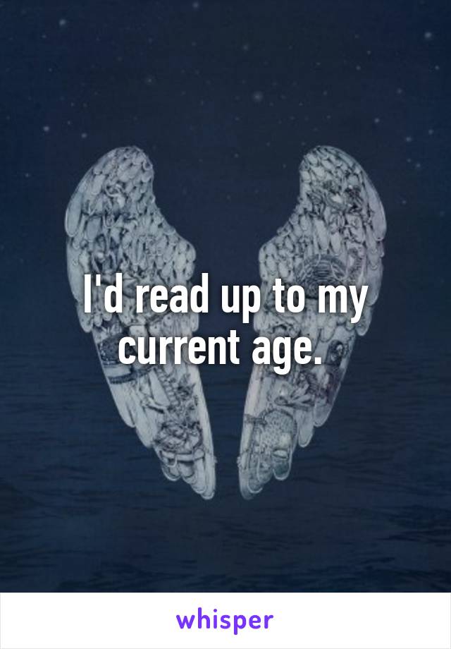 I'd read up to my current age. 