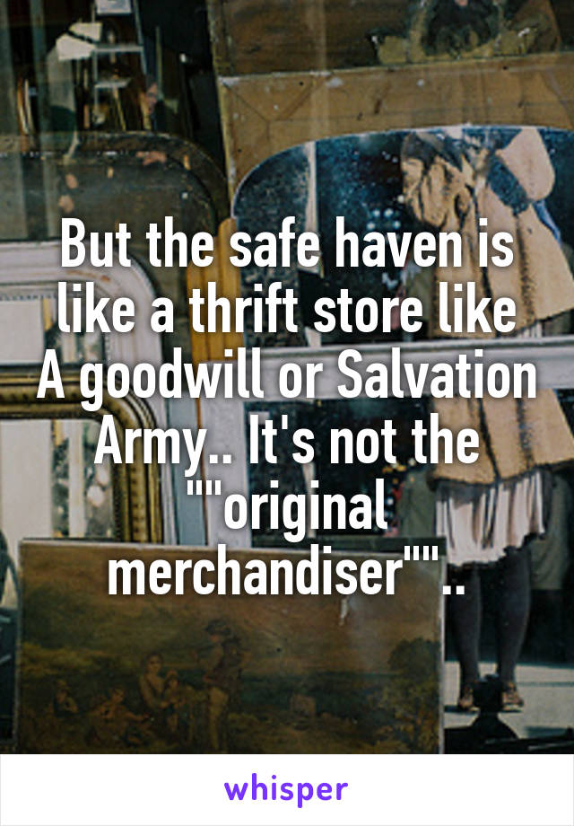 But the safe haven is like a thrift store like A goodwill or Salvation Army.. It's not the ""original merchandiser""..