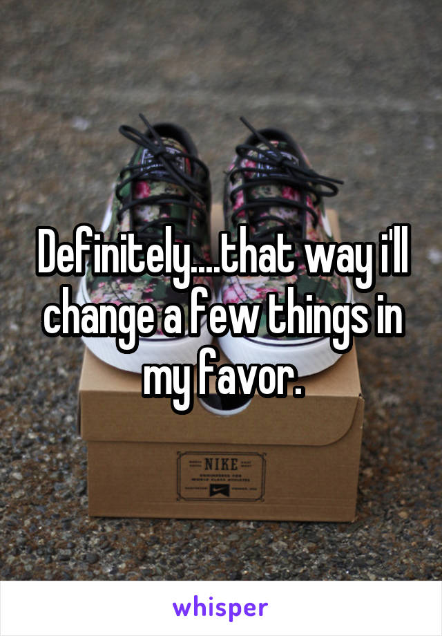 Definitely....that way i'll change a few things in my favor.