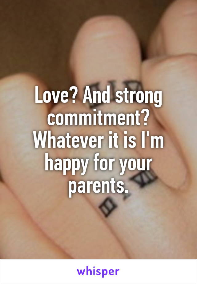 Love? And strong commitment? Whatever it is I'm happy for your parents.