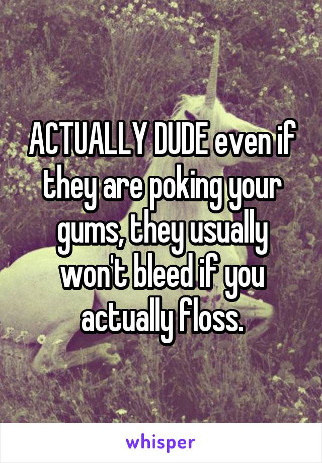 ACTUALLY DUDE even if they are poking your gums, they usually won't bleed if you actually floss.