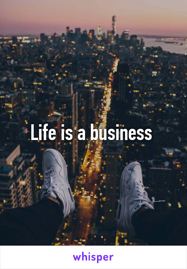 Life is a business 