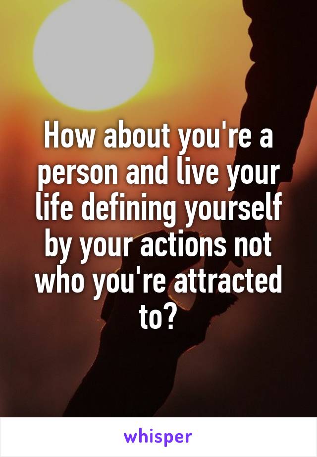 How about you're a person and live your life defining yourself by your actions not who you're attracted to?