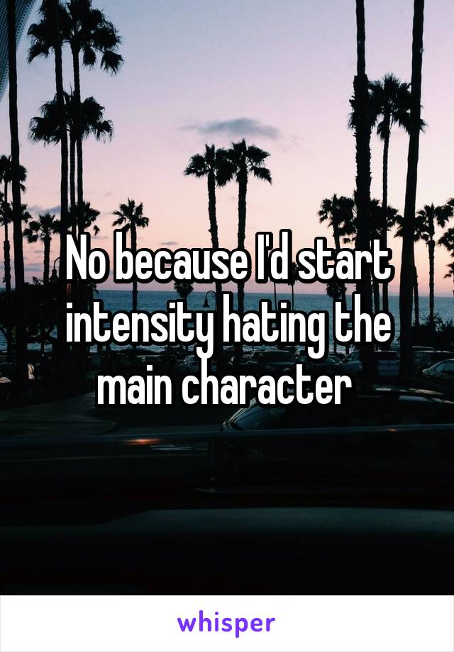 No because I'd start intensity hating the main character 