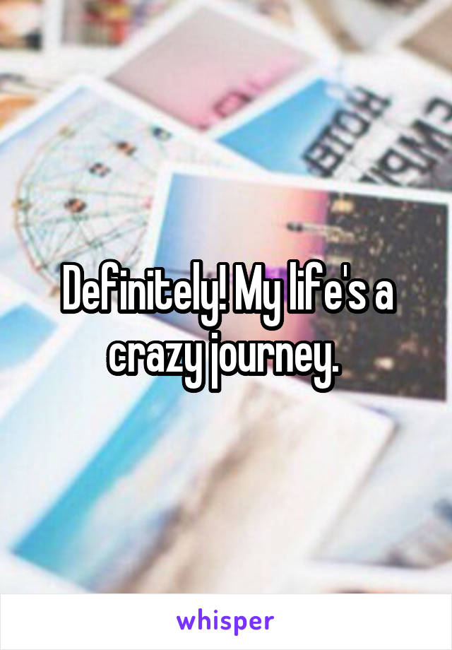 Definitely! My life's a crazy journey. 