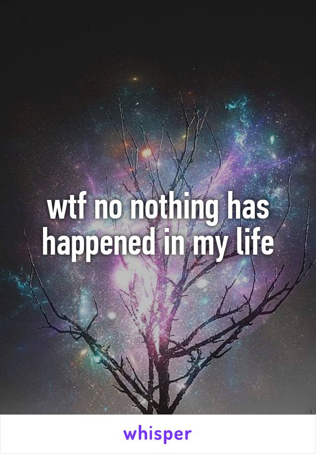 wtf no nothing has happened in my life