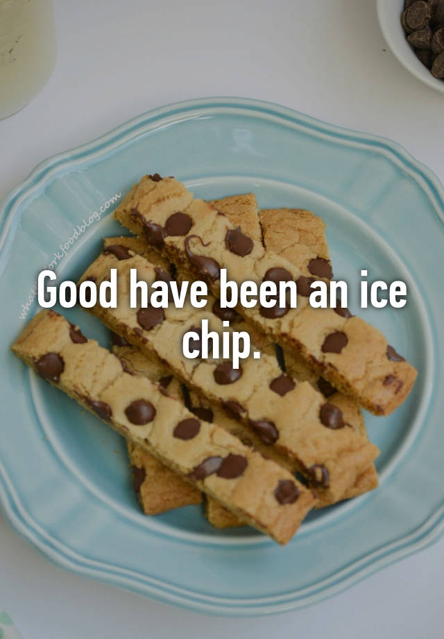 Good have been an ice chip.