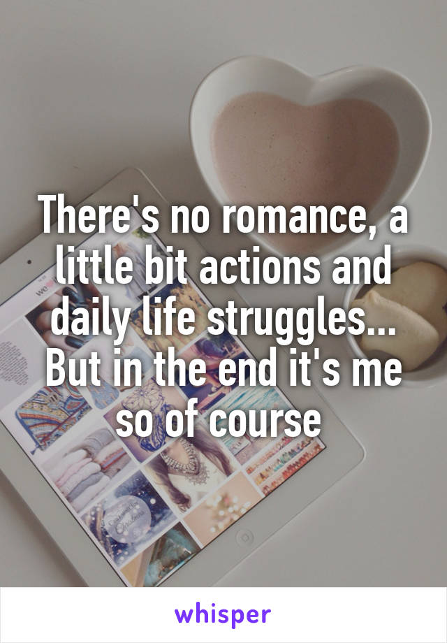 There's no romance, a little bit actions and daily life struggles... But in the end it's me so of course 