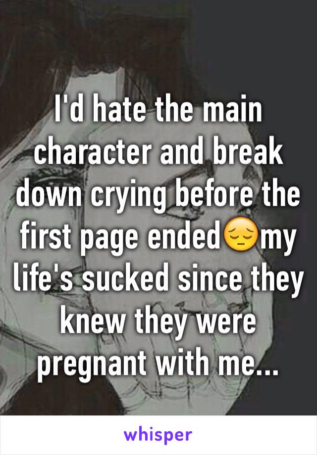 I'd hate the main character and break down crying before the first page ended😔my life's sucked since they knew they were pregnant with me...