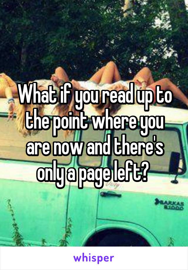 What if you read up to the point where you are now and there's only a page left? 