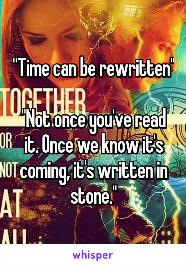 "Time can be rewritten"

"Not once you've read it. Once we know it's coming, it's written in stone."