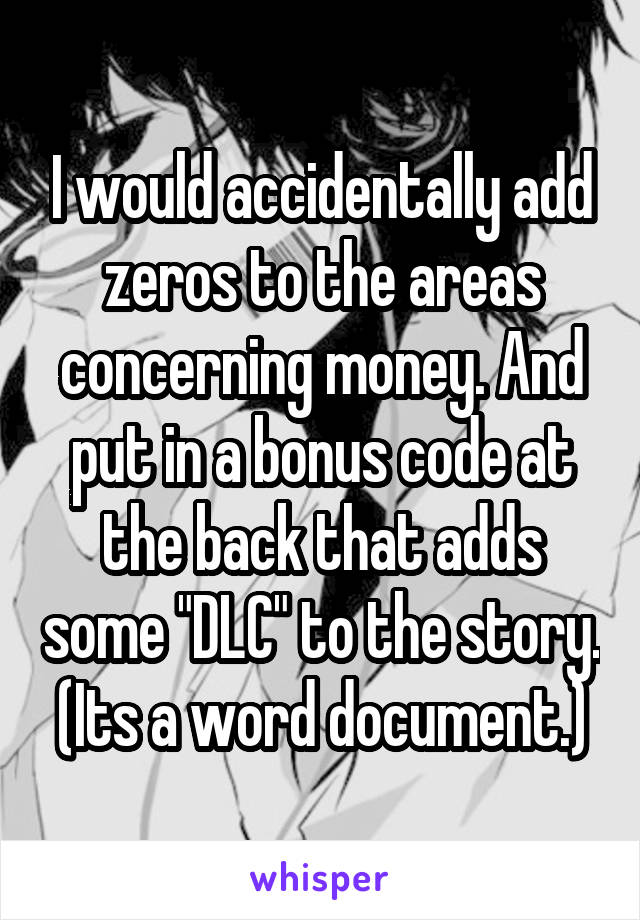 I would accidentally add zeros to the areas concerning money. And put in a bonus code at the back that adds some "DLC" to the story. (Its a word document.)