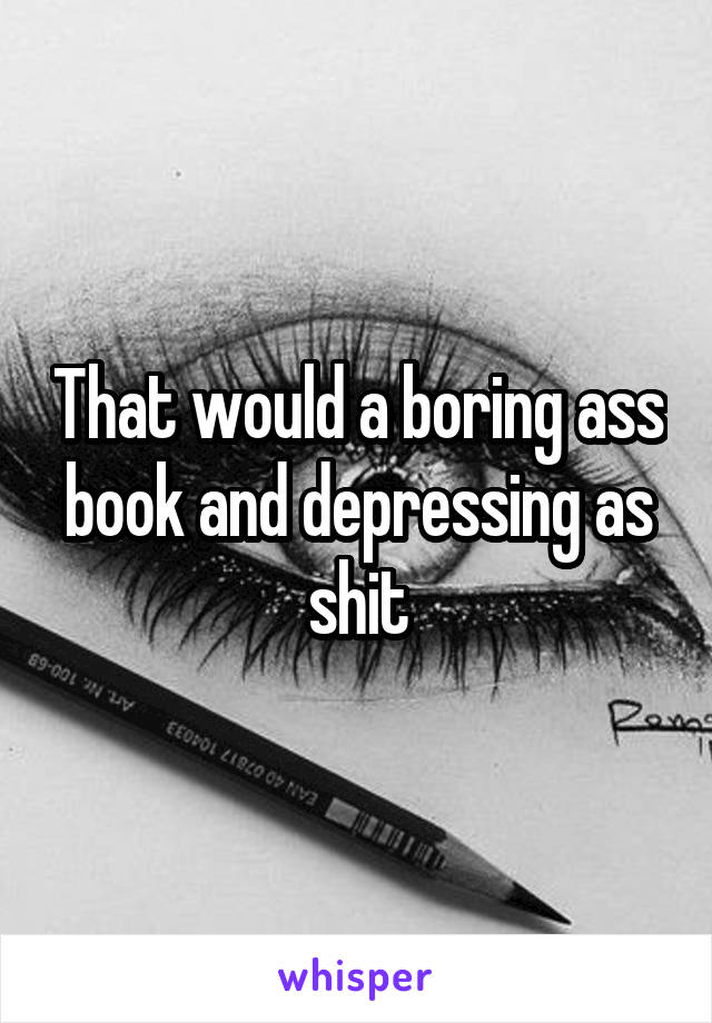 That would a boring ass book and depressing as shit