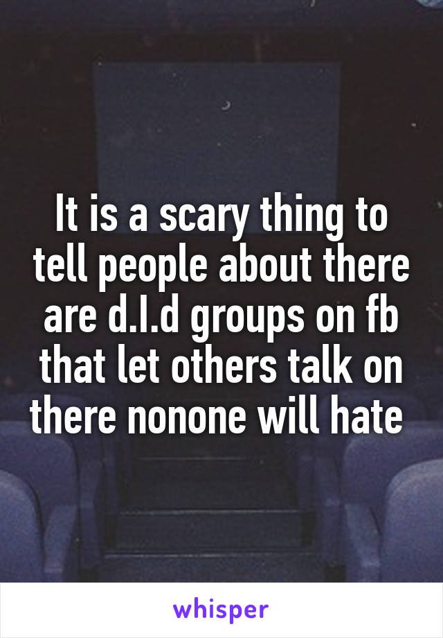 It is a scary thing to tell people about there are d.I.d groups on fb that let others talk on there nonone will hate 